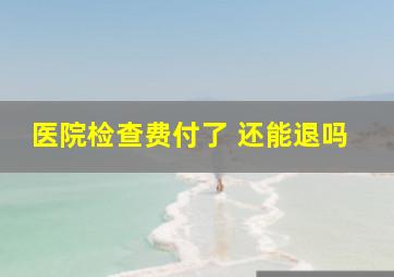 医院检查费付了 还能退吗